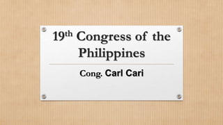 19th Congress of the
Philippines
Cong. Carl Cari
 