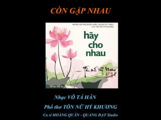 CÒN GẶP NHAU
Nhạc VÕ TÁ HÂN
Phổ thơ TÔN NỮ HỶ KHƯƠNG
Ca sĩ HOÀNG QUÂN - QUANG ĐẠT Studio
 
