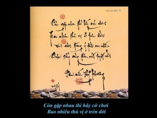 Còn gặp nhau thì hãy cứ chơi
Bao nhiêu thú vị ở trên đời
 