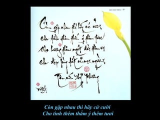 Còn gặp nhau thì hãy cứ cười
Cho tình thêm thắm ý thêm tươi
 