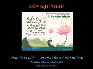 CÒN GẶP NHAU
Nhạc VÕ TÁ HÂN Phổ thơ TÔN NỮ HỶ KHƯƠNG
Ưu ái tặng những tâm hồn đồng điệu
http://hanvota.com/nhac
 