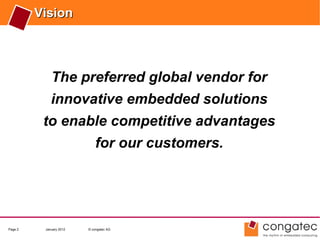 Vision




             The preferred global vendor for
             innovative embedded solutions
          to enable competitive advantages
                             for our customers.




Page 2    January 2012   © congatec AG
 