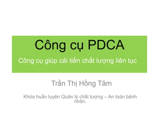 Công cụ PDCA
Công cụ giúp cải tiến chất lượng liên tục
Khóa huấn luyện Quản lý chất lượng – An toàn bệnh
nhân.
Trần Thị Hồng Tâm
 