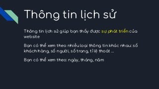 Thông tin lịch sử
Thông tin lịch sử giúp bạn thấy được sự phát triển của
website
Bạn có thể xem theo nhiều loại thông tin khác nhau: số
khách hàng, số người, số trang, tỉ lệ thoát …
Bạn có thể xem theo: ngày, tháng, năm
 