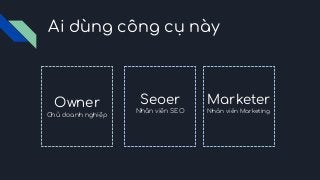 Ai dùng công cụ này
Owner
Chủ doanh nghiệp
Seoer
Nhân viên SEO
Marketer
Nhân viên Marketing
 