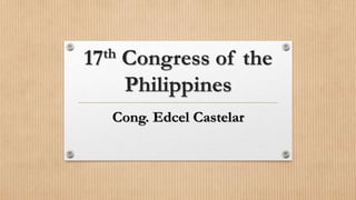 17th Congress of the
Philippines
Cong. Edcel Castelar
 