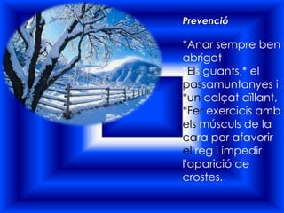 Prevenció*Anar sempre ben abrigat*Els guants,* el passamuntanyes i *un calçat aïllant, *Fer exercicis amb els músculs de la cara per afavorir el reg i impedir l'aparició de crostes.
