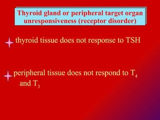 Thyroid gland or peripheral target organ unresponsiveness (receptor disorder) thyroid tissue does not response to TSH  peripheral tissue does not respond to T 4  and T 3   