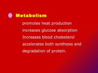 Metabolism  promotes heat production  increases glucose absorption  Increases blood cholesterol  accelerates both synthesis and  degradation of protein. 