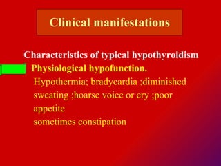 Characteristics of typical hypothyroidism Physiological hypofunction. Hypothermia; bradycardia ;diminished  sweating ;hoarse voice or cry ;poor  appetite  sometimes constipation  Clinical  manifestations 