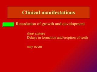 Retardation of growth and development Clinical  manifestations short stature  Delays in formation and eruption of teeth  may occur  