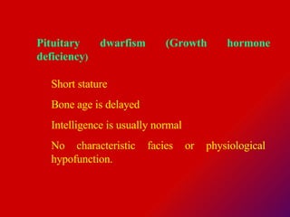 Pituitary dwarfism (Growth hormone deficiency ) Short stature  Bone age is delayed  Intelligence is usually normal  No characteristic facies or physiological hypofunction. 