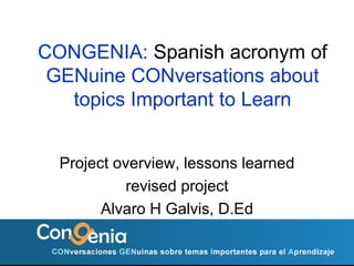 CONGENIA:  Spanish acronym of  GENuine CONversations about topics Important to Learn Project overview, lessons learned revised project Alvaro H Galvis, D.Ed 