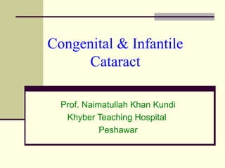 Congenital & Infantile
Cataract
Prof. Naimatullah Khan Kundi
Khyber Teaching Hospital
Peshawar

 