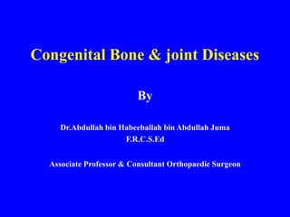 Congenital Bone & joint Diseases
By
Dr.Abdullah bin Habeeballah bin Abdullah Juma
F.R.C.S.Ed
Associate Professor & Consultant Orthopaedic Surgeon
 