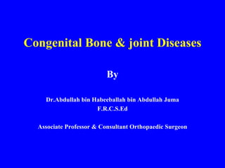 Congenital Bone & joint Diseases By Dr.Abdullah bin Habeeballah bin Abdullah Juma F.R.C.S.Ed Associate Professor & Consultant Orthopaedic Surgeon 