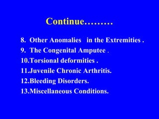 Continue……… 8.  Other Anomalies  in the Extremities . 9.  The Congenital Amputee  .  10.Torsional deformities . 11.Juvenile Chronic Arthritis. 12.Bleeding Disorders. 13.Miscellaneous Conditions. 