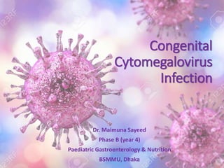 Congenital
Cytomegalovirus
Infection
Dr. Maimuna Sayeed
Phase B (year 4)
Paediatric Gastroenterology & Nutrition
BSMMU, Dhaka
 