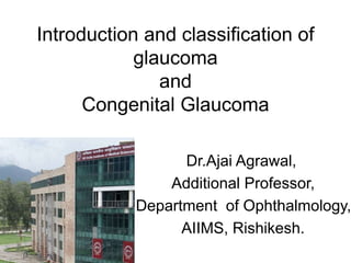 Introduction and classification of
glaucoma
and
Congenital Glaucoma
Dr.Ajai Agrawal,
Additional Professor,
Department of Ophthalmology,
AIIMS, Rishikesh.
 