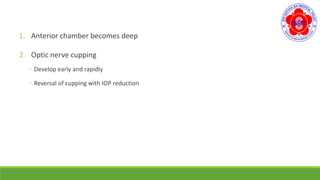 1. Anterior chamber becomes deep
2. Optic nerve cupping
◦ Develop early and rapidly
◦ Reversal of cupping with IOP reduction
 