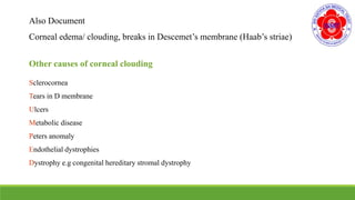 Also Document
Corneal edema/ clouding, breaks in Descemet’s membrane (Haab’s striae)
Other causes of corneal clouding
Sclerocornea
Tears in D membrane
Ulcers
Metabolic disease
Peters anomaly
Endothelial dystrophies
Dystrophy e.g congenital hereditary stromal dystrophy
 