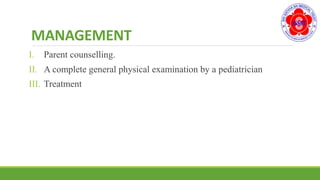 MANAGEMENT
I. Parent counselling.
II. A complete general physical examination by a pediatrician
III. Treatment
 