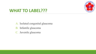 WHAT TO LABEL???
A. Isolated congenital glaucoma
B. Infantile glaucoma
C. Juvenile glaucoma
 