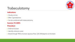 Trabeculotomy
Indications
 Cloudy cornea
 After 2 goniotomies
 Can be combined with trabeculectomy
Success 73-100%
Procedure
 External incision
 Identify schemms canal
 Break through TM to increase aqueous flow, 120-140 degrees can be done
 