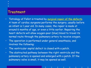 Treatment <ul><li>Tetralogy of Fallot is treated by  surgical repair of the defects . A team of cardiac surgeons performs ...