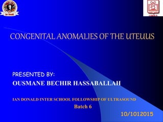 CONGENITAL ANOMALIES OF THE UTEUUS
PRESENTED BY:
OUSMANE BECHIR HASSABALLAH
IAN DONALD INTER SCHOOL FOLLOWSHIP OF ULTRASOUND
Batch 6
10/1012015
 