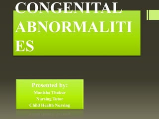 CONGENITAL
ABNORMALITI
ES
Presented by:
Manisha Thakur
Nursing Tutor
Child Health Nursing
 