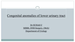 Congenital anomalies of lower urinary tract
Dr SUHAS U
MBBS, DNB Surgery, (Mch)
Department of Urology
 