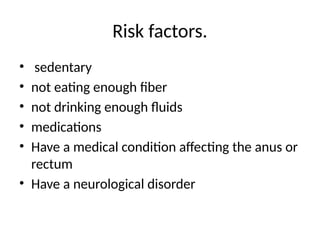 Risk factors.
• sedentary
• not eating enough fiber
• not drinking enough fluids
• medications
• Have a medical condition affecting the anus or
rectum
• Have a neurological disorder
 