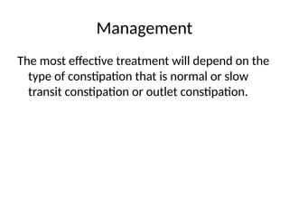 Management
The most effective treatment will depend on the
type of constipation that is normal or slow
transit constipation or outlet constipation.
 