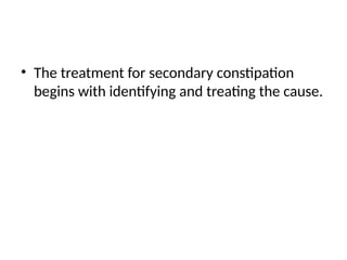 • The treatment for secondary constipation
begins with identifying and treating the cause.
 