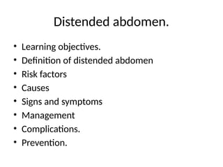 Distended abdomen.
• Learning objectives.
• Definition of distended abdomen
• Risk factors
• Causes
• Signs and symptoms
• Management
• Complications.
• Prevention.
 