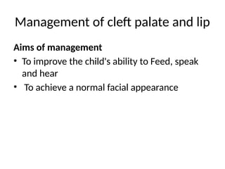 Management of cleft palate and lip
Aims of management
• To improve the child's ability to Feed, speak
and hear
• To achieve a normal facial appearance
 