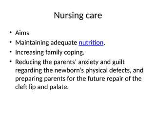 Nursing care
• Aims
• Maintaining adequate nutrition.
• Increasing family coping.
• Reducing the parents’ anxiety and guilt
regarding the newborn’s physical defects, and
preparing parents for the future repair of the
cleft lip and palate.
 