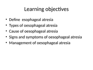 Learning objectives
• Define esophageal atresia
• Types of oesophageal atresia
• Cause of oesophageal atresia
• Signs and symptoms of oesophageal atresia
• Management of oesophageal atresia
 