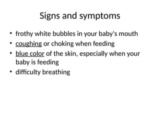 Signs and symptoms
• frothy white bubbles in your baby's mouth
• coughing or choking when feeding
• blue color of the skin, especially when your
baby is feeding
• difficulty breathing
 