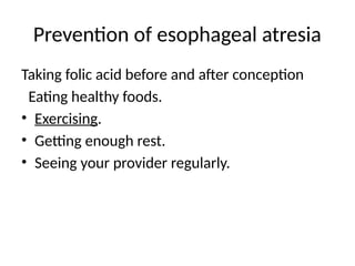 Prevention of esophageal atresia
Taking folic acid before and after conception
Eating healthy foods.
• Exercising.
• Getting enough rest.
• Seeing your provider regularly.
 