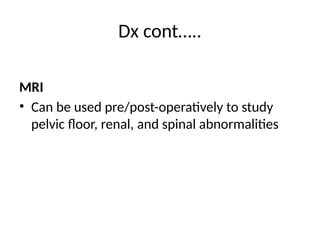 Dx cont…..
MRI
• Can be used pre/post-operatively to study
pelvic floor, renal, and spinal abnormalities
 