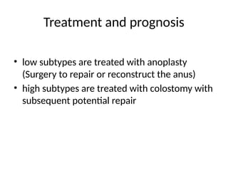 Treatment and prognosis
• low subtypes are treated with anoplasty
(Surgery to repair or reconstruct the anus)
• high subtypes are treated with colostomy with
subsequent potential repair
 