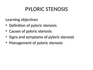 PYLORIC STENOSIS
Learning objectives
• Definition of pyloric stenosis
• Causes of pyloric stenosis
• Signs and symptoms of pyloric stenosis
• Management of pyloric stenosis
 