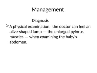 Management
Diagnosis
A physical examination, the doctor can feel an
olive-shaped lump — the enlarged pylorus
muscles — when examining the baby's
abdomen.
 