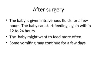 After surgery
• The baby is given intravenous fluids for a few
hours. The baby can start feeding again within
12 to 24 hours.
• The baby might want to feed more often.
• Some vomiting may continue for a few days.
 