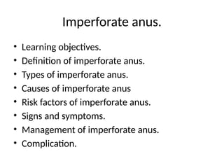 Imperforate anus.
• Learning objectives.
• Definition of imperforate anus.
• Types of imperforate anus.
• Causes of imperforate anus
• Risk factors of imperforate anus.
• Signs and symptoms.
• Management of imperforate anus.
• Complication.
 