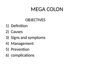 MEGA COLON
OBJECTIVES
1) Definition
2) Causes
3) Signs and symptoms
4) Management
5) Prevention
6) complications
 
