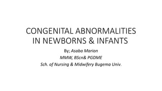 CONGENITAL ABNORMALITIES
IN NEWBORNS & INFANTS
By; Asaba Marion
MMW, BScn& PGDME
Sch. of Nursing & Midwifery Bugema Univ.
 