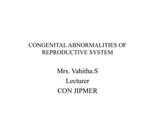 CONGENITAL ABNORMALITIES OF
REPRODUCTIVE SYSTEM
Mrs. Vahitha.S
Lecturer
CON JIPMER
 